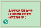 上海哪儿买灵芝孢子粉(上海哪里能买到优质的灵芝孢子粉？)
