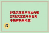 野生灵芝孢子粉治失眠(野生灵芝孢子粉有助于缓解失眠问题)