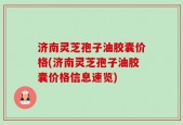 济南灵芝孢子油胶囊价格(济南灵芝孢子油胶囊价格信息速览)