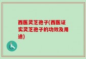 西医灵芝孢子(西医证实灵芝孢子的功效及用途)