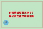 科微牌破壁灵芝孢子？锦华灵芝孢子粉靠谱吗