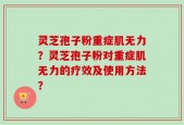 灵芝孢子粉重症肌无力？灵芝孢子粉对重症肌无力的疗效及使用方法？