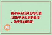 西洋参当归灵芝枸杞酒(浓缩中草药调制美酒，助养生益健康)