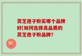 灵芝孢子粉买哪个品牌好(如何选择高品质的灵芝孢子粉品牌？