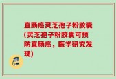 直肠癌灵芝孢子粉胶囊(灵芝孢子粉胶囊可预防直肠癌，医学研究发现)