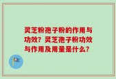 灵芝粉孢子粉的作用与功效？灵芝孢子粉功效与作用及用量是什么？