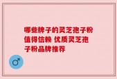哪些牌子的灵芝孢子粉值得信赖 优质灵芝孢子粉品牌推荐