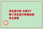 灵芝孢子粉 大便干？喝了灵芝孢子粉便秘是怎么回事