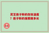 灵芝孢子粉的存放温度？孢子粉的保质期多长
