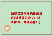 破壁灵芝孢子的排病反应(破壁灵芝孢子：排毒护体，健康必备！)