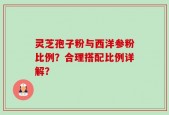 灵芝孢子粉与西洋参粉比例？合理搭配比例详解？