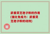 武香灵芝孢子粉的作用(强化免疫力：武香灵芝孢子粉的功效)