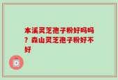 本溪灵芝孢子粉好吗吗？森山灵芝孢子粉好不好