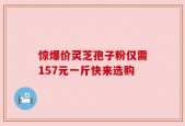 惊爆价灵芝孢子粉仅需157元一斤快来选购