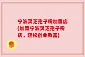 宁波灵芝孢子粉加盟店(加盟宁波灵芝孢子粉店，轻松创业致富)