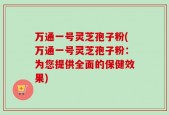 万通一号灵芝孢子粉(万通一号灵芝孢子粉：为您提供全面的保健效果)