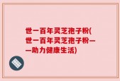 世一百年灵芝孢子粉(世一百年灵芝孢子粉——助力健康生活)