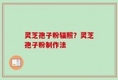 灵芝孢子粉辐照？灵芝孢子粉制作法