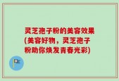 灵芝孢子粉的美容效果(美容好物，灵芝孢子粉助你焕发青春光彩)