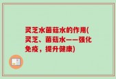 灵芝水菌菇水的作用(灵芝、菌菇水——强化免疫，提升健康)