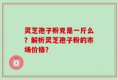 灵芝孢子粉克是一斤么？解析灵芝孢子粉的市场价格？