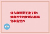 极方康源灵芝孢子粉：健康养生的优质选择蕴含丰富营养