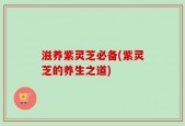 滋养紫灵芝必备(紫灵芝的养生之道)
