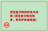 灵芝孢子粉的好处与功效 (灵芝孢子粉功效多，养生护身皆有益)