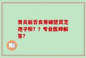 胃炎能否食用破壁灵芝孢子粉？？专业医师解答？