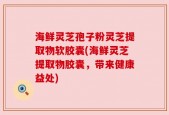 海鲜灵芝孢子粉灵芝提取物软胶囊(海鲜灵芝提取物胶囊，带来健康益处)