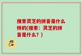 搜索灵芝的拼音是什么样的(搜索：灵芝的拼音是什么？)