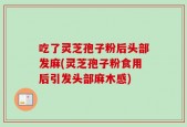 吃了灵芝孢子粉后头部发麻(灵芝孢子粉食用后引发头部麻木感)