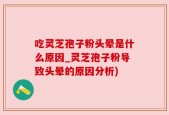 吃灵芝孢子粉头晕是什么原因_灵芝孢子粉导致头晕的原因分析)