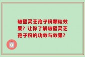 破壁灵芝孢子粉颗粒效果？让你了解破壁灵芝孢子粉的功效与效果？