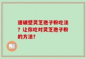 道破壁灵芝孢子粉吃法？让你吃对灵芝孢子粉的方法？