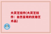 大灵芝挂件(大灵芝挂件：自然呈现的优雅艺术品)