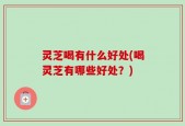 灵芝喝有什么好处(喝灵芝有哪些好处？)