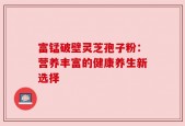 富锰破壁灵芝孢子粉：营养丰富的健康养生新选择
