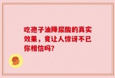 吃孢子油降尿酸的真实效果，竟让人惊讶不已你相信吗？