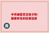 中农破壁灵芝孢子粉：健康养生的优质选择