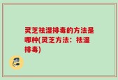 灵芝祛湿排毒的方法是哪种(灵芝方法：祛湿排毒)