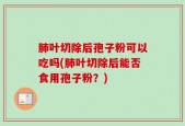 肺叶切除后孢子粉可以吃吗(肺叶切除后能否食用孢子粉？)