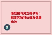 潘教授与灵芝孢子粉：探索其独特价值及健康功效