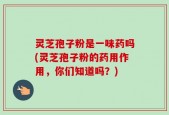 灵芝孢子粉是一味药吗(灵芝孢子粉的药用作用，你们知道吗？)
