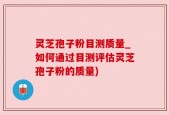 灵芝孢子粉目测质量_如何通过目测评估灵芝孢子粉的质量)