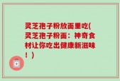 灵芝孢子粉放面里吃(灵芝孢子粉面：神奇食材让你吃出健康新滋味！)
