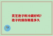灵芝孢子粉冷藏好吗？孢子的保存期是多久