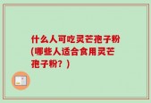 什么人可吃灵芒孢子粉(哪些人适合食用灵芒孢子粉？)