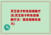 灵芝孢子粉免疫细胞疗法(灵芝孢子粉免疫细胞疗法：提高健康免疫力)