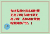 吉林省通化县东明村灵芝孢子粉(东明村灵芝孢子粉：吉林通化发掘新型健康产业。)
